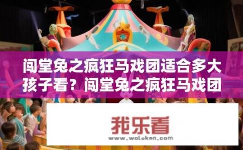 闯堂兔之疯狂马戏团适合多大孩子看？闯堂兔之疯狂马戏团适合几岁孩子观看？闯堂兔与马戏团的秘密，适龄年龄段及推荐观看年龄？