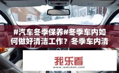 #汽车冬季保养#冬季车内如何做好清洁工作？冬季车内清洁小技巧有哪些？冬季车内清洁有什么窍门和注意事项？
