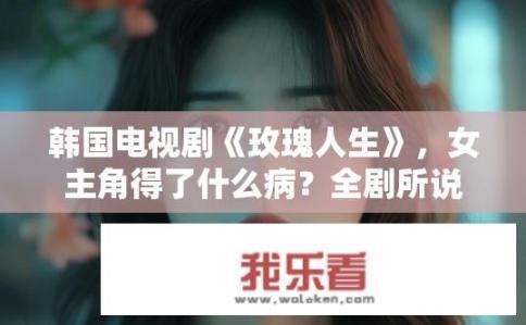 韩国电视剧《玫瑰人生》，女主角得了什么病？全剧所说的玫瑰人生是什么意义？玫瑰人生中女主角得病之谜，全剧玫瑰人生寓意何意？玫瑰人生，女主角患病真相及深层寓意揭示
