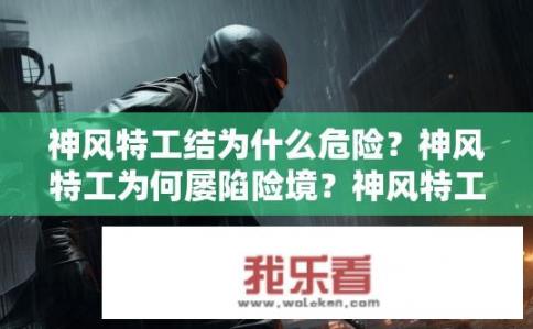神风特工结为什么危险？神风特工为何屡陷险境？神风特工面临多大威胁，如何克服危险与困境?