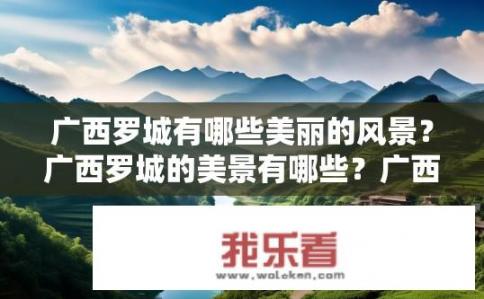广西罗城有哪些美丽的风景？广西罗城的美景有哪些？广西罗城有哪些特色自然风光？，或罗城之美，探秘壮乡山水的魅力