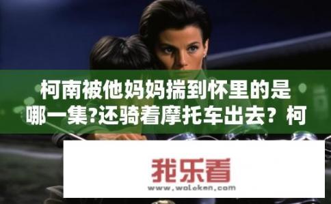 柯南被他妈妈揣到怀里的是哪一集?还骑着摩托车出去？柯南被妈妈揣怀里骑摩托是哪一集？幽灵列车事件，柯南怀抱秘密，摩托车出行的秘密揭晓？