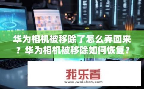 华为相机被移除了怎么弄回来？华为相机被移除如何恢复？华为相机为何被移除? 如何找回或恢复被移除的华为相机?