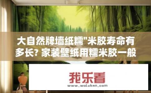 大自然牌墙纸糯''米胶寿命有多长? 家装壁纸用糯米胶一般寿命持继多久？大自然墙纸糯米胶的寿命是多久？家装壁纸用糯米胶的持久性如何？为何大自然墙纸选用糯米胶寿命较短？使用寿命有多久？