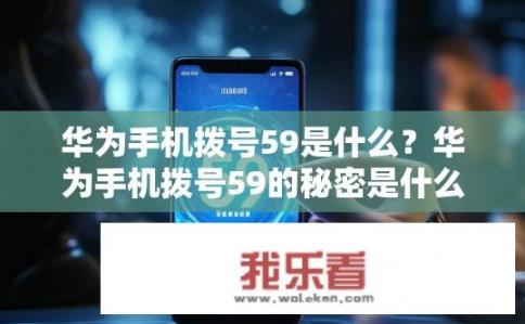 华为手机拨号59是什么？华为手机拨号59的秘密是什么？华为手机拨号59是什么含义？为何会出现这个特殊数字，其背后有何玄机?