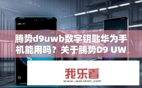腾势d9uwb数字钥匙华为手机能用吗？关于腾势D9 UWB数字钥匙与华为手机的兼容性，腾势D9 UWB数字钥匙与华为Mate Xs或X Fold能否正常使用?
