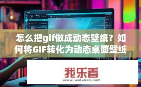 怎么把gif做成动态壁纸？如何将GIF转化为动态桌面壁纸？如何快速制作高质量动态壁纸从GIF到桌面背景?