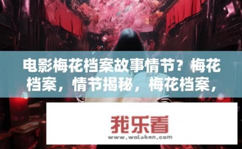 电影梅花档案故事情节？梅花档案，情节揭秘，梅花档案，电影情节大爆炸，揭秘影片隐藏的深邃世界