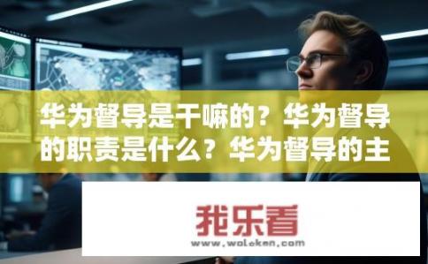 华为督导是干嘛的？华为督导的职责是什么？华为督导的主要角色与职能有哪些？