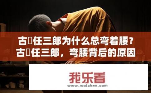 古畑任三郎为什么总弯着腰？古畑任三郎，弯腰背后的原因？古畑任三郎为何总是弓背前行？背后原因解析，从艺术和身体姿态的独特表现来看
