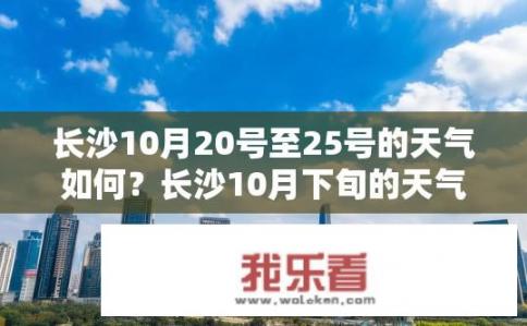 长沙10月20号至25号的天气如何？长沙10月下旬的天气如何？长沙10月20日至25日天气情况如何？10月下旬气温趋势预测如何？