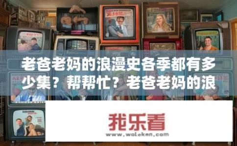老爸老妈的浪漫史各季都有多少集？帮帮忙？老爸老妈的浪漫史各季集数有多少？老爸老妈恋爱系列电视剧总共有几季？揭秘每季剧情长度与主要角色数量