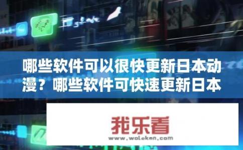 哪些软件可以很快更新日本动漫？哪些软件可快速更新日本动漫？哪些日本动漫软件能在短时间内更新至最新版本？