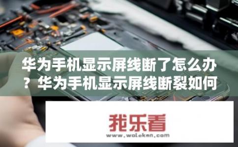 华为手机显示屏线断了怎么办？华为手机显示屏线断裂如何修复？华为手机显示屏线断后应如何处理？