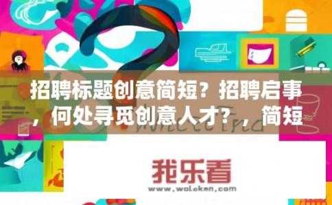 招聘标题创意简短？招聘启事，何处寻觅创意人才？，简短且带有疑问性质，适合用于招聘启事中吸引求职者的注意。希望符合您的要求。寻求创新思维，职位发布，为何在何处寻找独特人才?