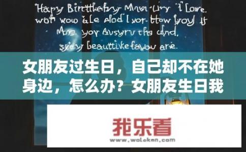 女朋友过生日，自己却不在她身边，怎么办？女朋友生日我该如何遥祝？如何在女友生日时无法陪伴身边，却又表达深情思念与祝福呢？