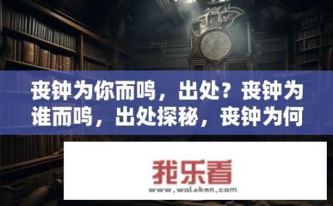 丧钟为你而鸣，出处？丧钟为谁而鸣，出处探秘，丧钟为何响起？源头与何处揭示