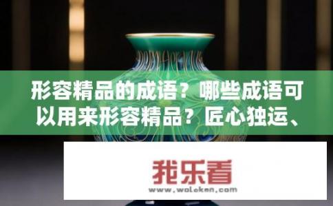 形容精品的成语？哪些成语可以用来形容精品？匠心独运、精致绝伦、典雅高贵、艺术品位、完美无缺、独一无二、卓越非凡