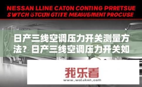 日产三线空调压力开关测量方法？日产三线空调压力开关如何测量？日产三线空调高压开关测试方法与步骤详解