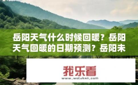 岳阳天气什么时候回暖？岳阳天气回暖的日期预测？岳阳未来一周气温如何？岳阳春天何时来临？