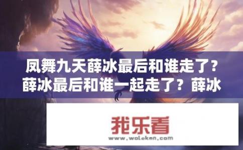 凤舞九天薛冰最后和谁走了？薛冰最后和谁一起走了？薛冰与最终配偶为何离散？与哪位爱人共度余生?