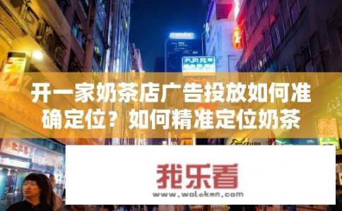 开一家奶茶店广告投放如何准确定位？如何精准定位奶茶店广告投放策略？奶茶店广告投放定位策略与技巧，如何实现精准市场细分及投放效果提升?