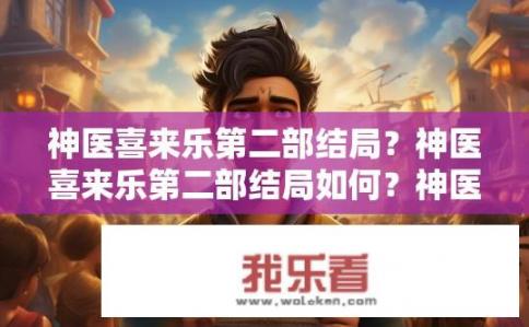神医喜来乐第二部结局？神医喜来乐第二部结局如何？神医喜来乐第二部结局，新世界开启还是余生悲歌？
