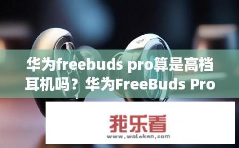 华为freebuds pro算是高档耳机吗？华为FreeBuds Pro是否算高档耳机？华为FreeBuds Pro是否高端耳机的标准衡量标准是什么？
