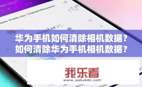 华为手机如何清除相机数据？如何清除华为手机相机数据？华为手机相机数据怎么清除操作步骤是什么？