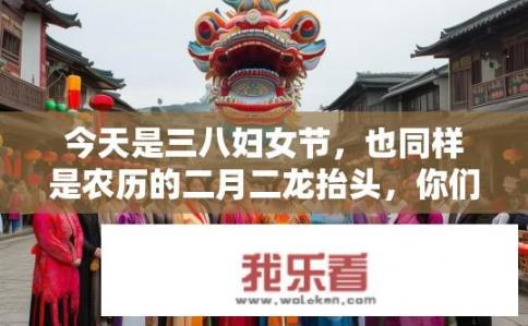 今天是三八妇女节，也同样是农历的二月二龙抬头，你们都过哪个？今天是三八妇女节和二月二龙抬头，你更重视哪个节日？两节各有侧重，注重哪个节日在您心目中的地位及庆祝方式?