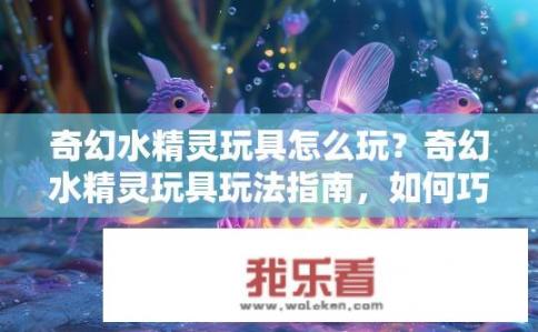 奇幻水精灵玩具怎么玩？奇幻水精灵玩具玩法指南，如何巧妙运用奇幻水精灵玩具进行游戏？游戏攻略与玩法指引探秘