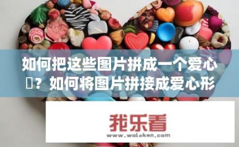 如何把这些图片拼成一个爱心❤？如何将图片拼接成爱心形状？如何使用Photoshop或裁剪工具将图片转换为爱心形状，并将其组合到一起形成完整的爱心图案？