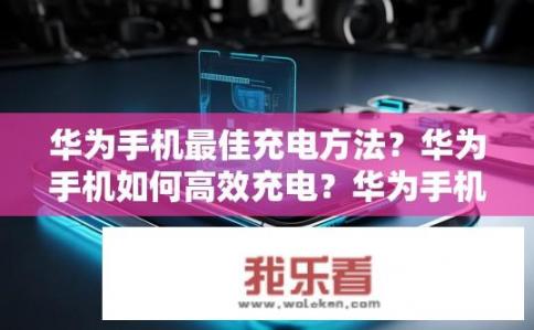 华为手机最佳充电方法？华为手机如何高效充电？华为手机充电技术解析，最优、高效充电方案探讨