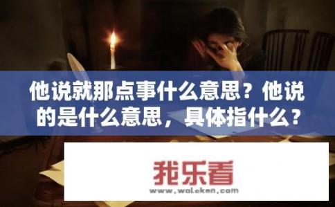 他说就那点事什么意思？他说的是什么意思，具体指什么？何为仅限于那件小事？他具体指的是哪些事情，详细解释一下含义是什么？