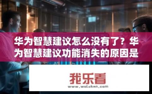 华为智慧建议怎么没有了？华为智慧建议功能消失的原因是什么？华为智慧建议功能消失原因，用户反馈与研发进展分析