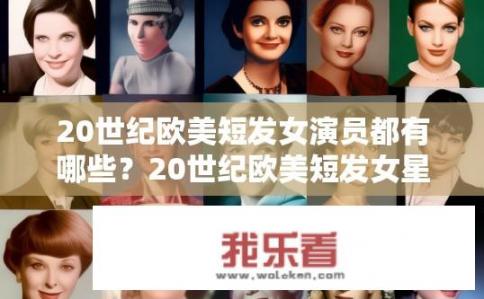 20世纪欧美短发女演员都有哪些？20世纪欧美短发女星有哪些？20世纪欧美最著名的短发女演员盘点，她们的角色、风格及成就详解