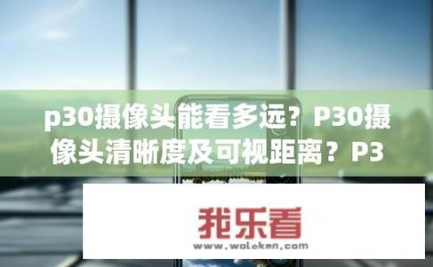 p30摄像头能看多远？P30摄像头清晰度及可视距离？P30摄像头有多远能拍摄？清晰度如何？可视距离有多长？
