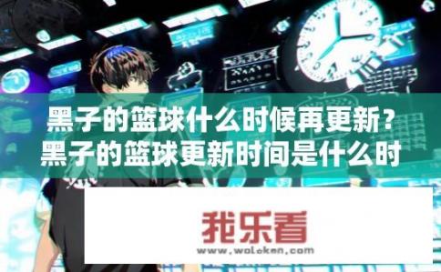 黑子的篮球什么时候再更新？黑子的篮球更新时间是什么时候？黑子篮球最新动态何时上线？