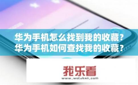 华为手机怎么找到我的收藏？华为手机如何查找我的收藏？华为手机如何查询和管理我的收藏？