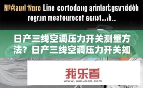 日产三线空调压力开关测量方法？日产三线空调压力开关如何测量？日产三线空调高压开关测试方法与步骤详解