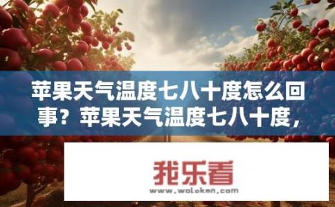 苹果天气温度七八十度怎么回事？苹果天气温度七八十度，原因何在？为何苹果气候中气温高达70℃？可能是环境因素还是特殊天气条件?