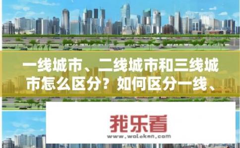 一线城市、二线城市和三线城市怎么区分？如何区分一线、二线和三线城市？一线城市、二线城市和三线城市有哪些主要区别，是如何划分的？