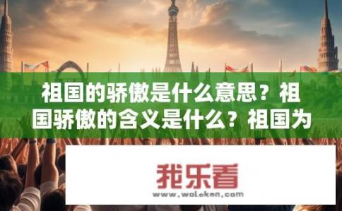 祖国的骄傲是什么意思？祖国骄傲的含义是什么？祖国为什么是我们的骄傲？