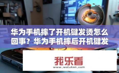 华为手机摔了开机键发烫怎么回事？华为手机摔后开机键发烫原因？摔机后华为手机开机键发热可能由哪些因素造成？