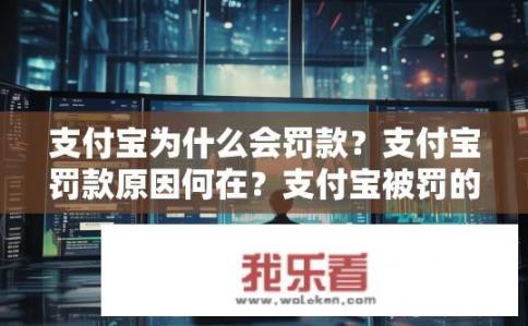 支付宝为什么会罚款？支付宝罚款原因何在？支付宝被罚的原因是什么？罚款背后有其深层经济和法规背景吗？