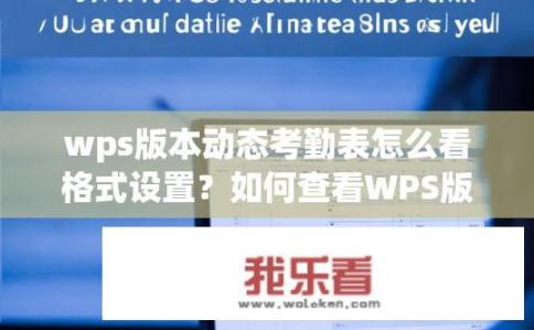 wps版本动态考勤表怎么看格式设置？如何查看WPS版本动态考勤表的格式设置？如何在WPS版本动态考勤表中查看并修改格式设置？