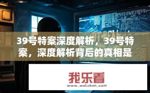 39号特案深度解析，39号特案，深度解析背后的真相是什么？揭秘39号特案，为何备受关注的案件背后真相让人质疑?
