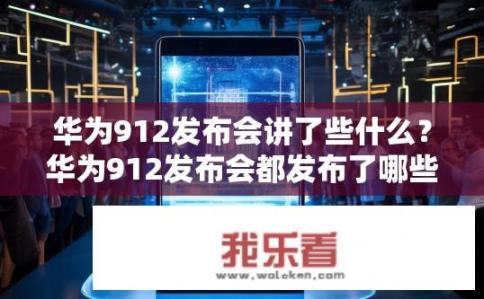 华为912发布会讲了些什么？华为912发布会都发布了哪些亮点？华为912发布会有何新看点，揭秘912系列新品亮点解析