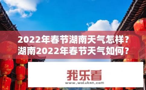 2022年春节湖南天气怎样？湖南2022年春节天气如何？湖南2022年春节具体气温预测与雷雨情况
