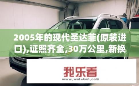 2005年的现代圣达菲(原装进口),证照齐全,30万公里,新换的发动机,外观较新,10万元贵不贵？2005年现代圣达菲，30万公里后，新发动机、外观新，10万元是否合理？现代圣达菲30万公里更新发动机及外观后，价格是否符合消费者预期，以10万元作为购车预算合适吗?
